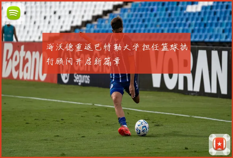 海沃德重返巴特勒大学担任篮球执行顾问开启新篇章