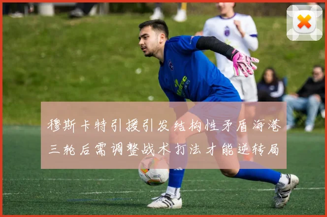 穆斯卡特引援引发结构性矛盾海港三轮后需调整战术打法才能逆转局面