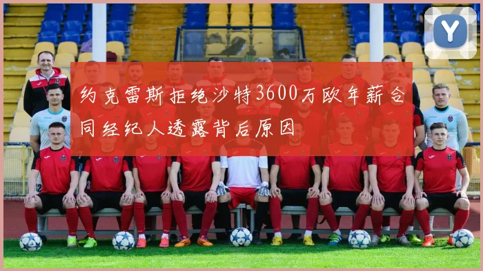 约克雷斯拒绝沙特3600万欧年薪合同经纪人透露背后原因