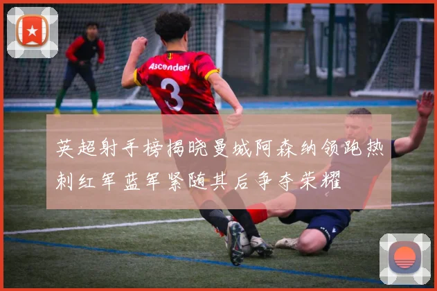 英超射手榜揭晓曼城阿森纳领跑热刺红军蓝军紧随其后争夺荣耀