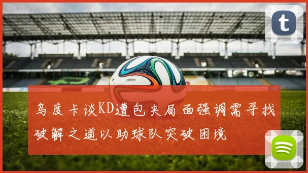 乌度卡谈KD遭包夹局面强调需寻找破解之道以助球队突破困境