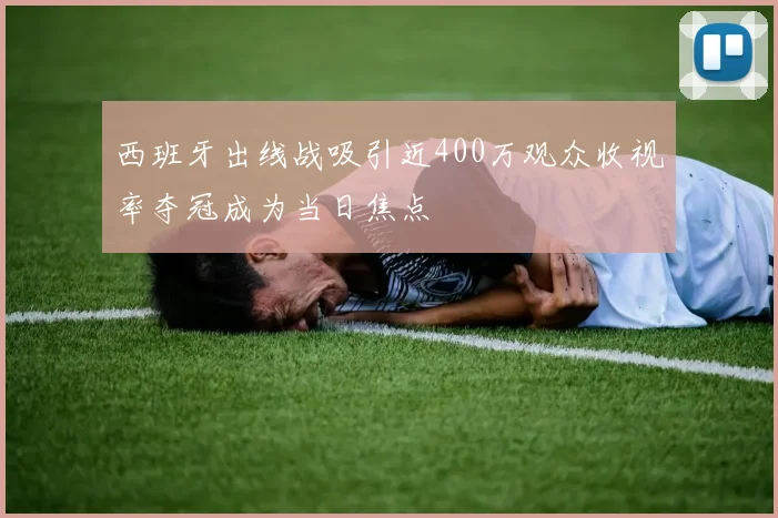 西班牙出线战吸引近400万观众收视率夺冠成为当日焦点