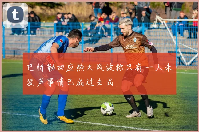巴特勒回应热火风波称只有一人未发声事情已成过去式