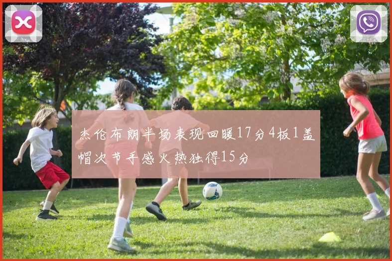 杰伦布朗半场表现回暖17分4板1盖帽次节手感火热独得15分