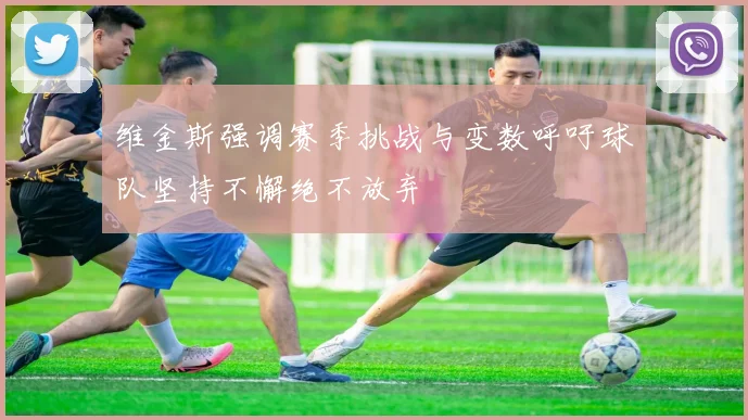 维金斯强调赛季挑战与变数呼吁球队坚持不懈绝不放弃