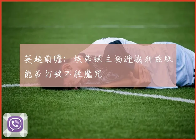 英超前瞻：埃弗顿主场迎战利兹联能否打破不胜魔咒
