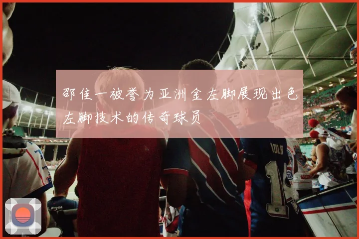 邵佳一被誉为亚洲金左脚展现出色左脚技术的传奇球员