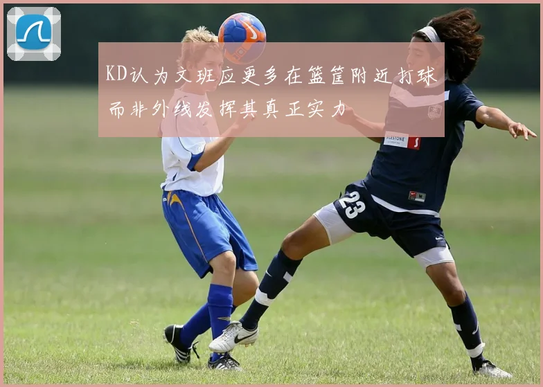KD认为文班应更多在篮筐附近打球而非外线发挥其真正实力