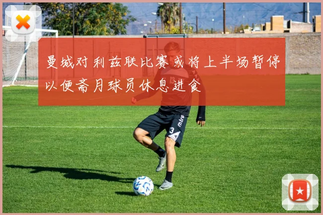曼城对利兹联比赛或将上半场暂停以便斋月球员休息进食