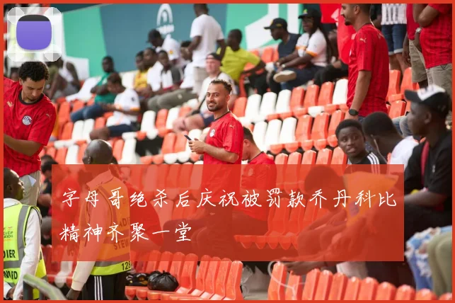 字母哥绝杀后庆祝被罚款乔丹科比精神齐聚一堂