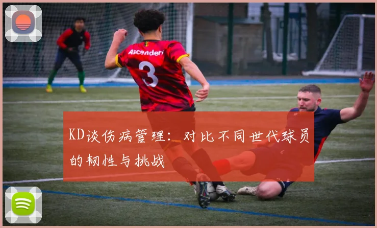 KD谈伤病管理：对比不同世代球员的韧性与挑战