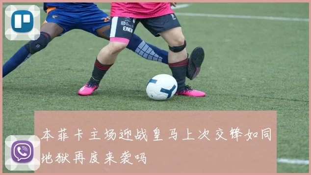 本菲卡主场迎战皇马上次交锋如同地狱再度来袭吗