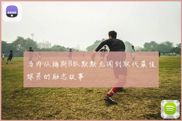 马内从梅斯B队默默无闻到取代最佳球员的励志故事