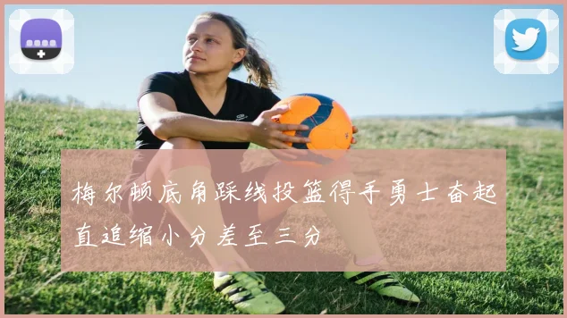 梅尔顿底角踩线投篮得手勇士奋起直追缩小分差至三分