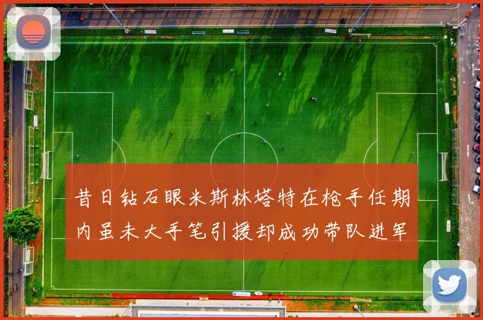 昔日钻石眼米斯林塔特在枪手任期内虽未大手笔引援却成功带队进军欧联决赛