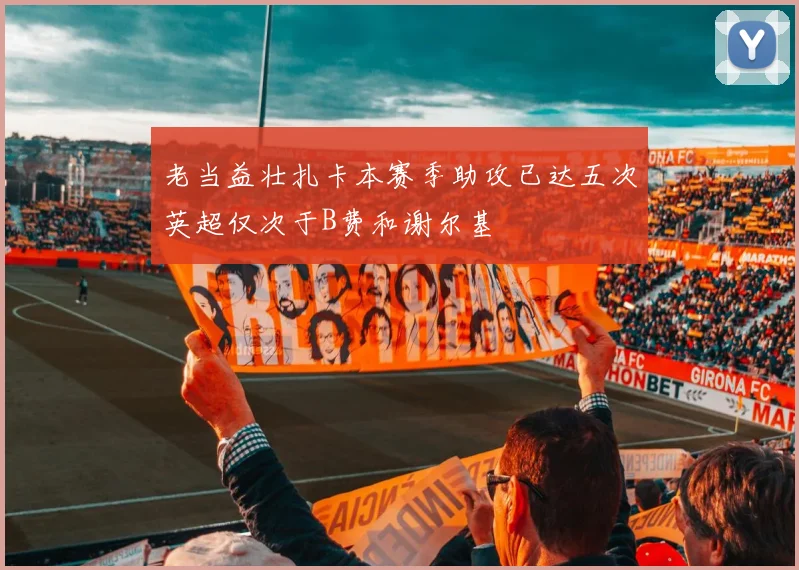 老当益壮扎卡本赛季助攻已达五次英超仅次于B费和谢尔基