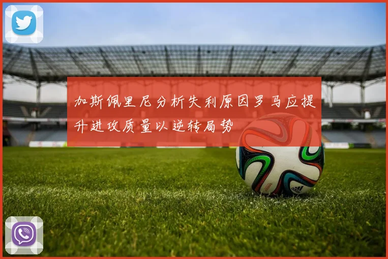 加斯佩里尼分析失利原因罗马应提升进攻质量以逆转局势