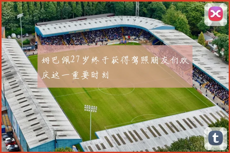姆巴佩27岁终于获得驾照朋友们欢庆这一重要时刻