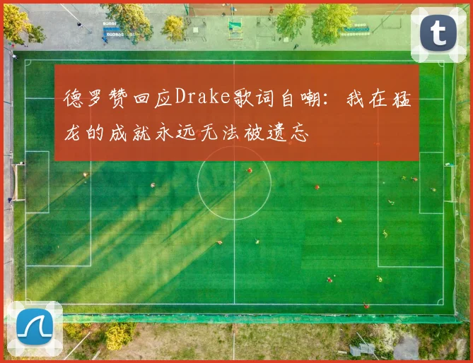 德罗赞回应Drake歌词自嘲：我在猛龙的成就永远无法被遗忘