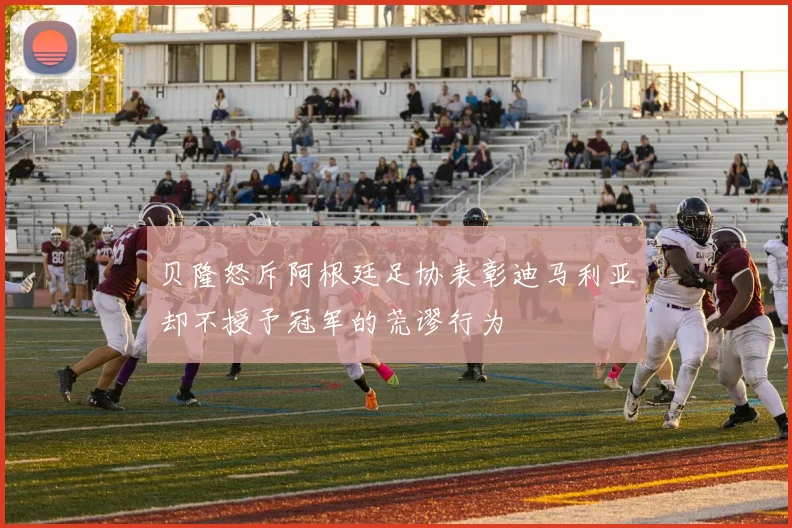贝隆怒斥阿根廷足协表彰迪马利亚却不授予冠军的荒谬行为