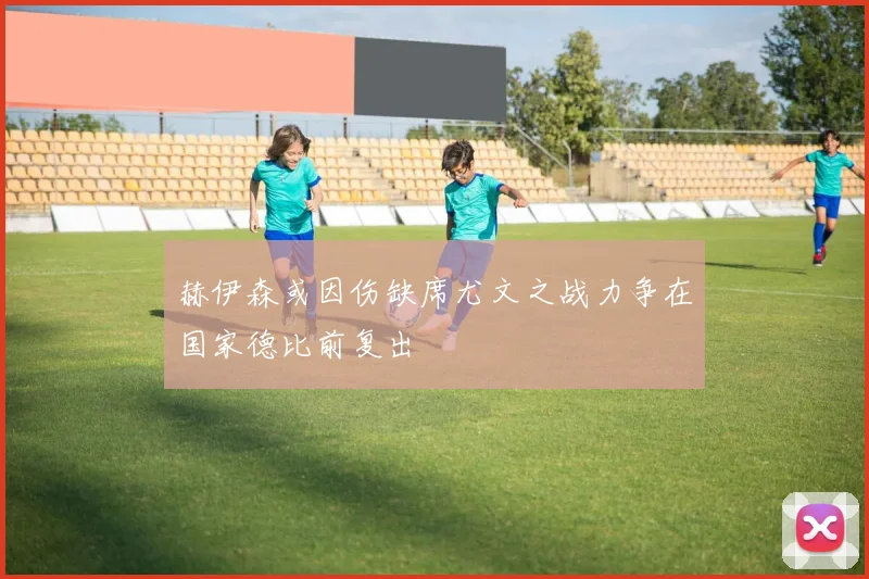 赫伊森或因伤缺席尤文之战力争在国家德比前复出