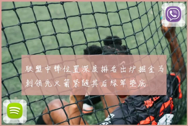 联盟中锋位置深度排名出炉掘金马刺领先火箭紧随其后绿军垫底