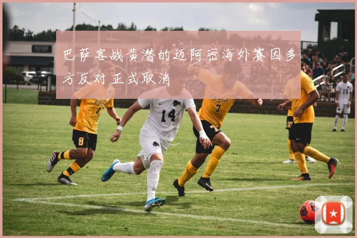 巴萨客战黄潜的迈阿密海外赛因多方反对正式取消