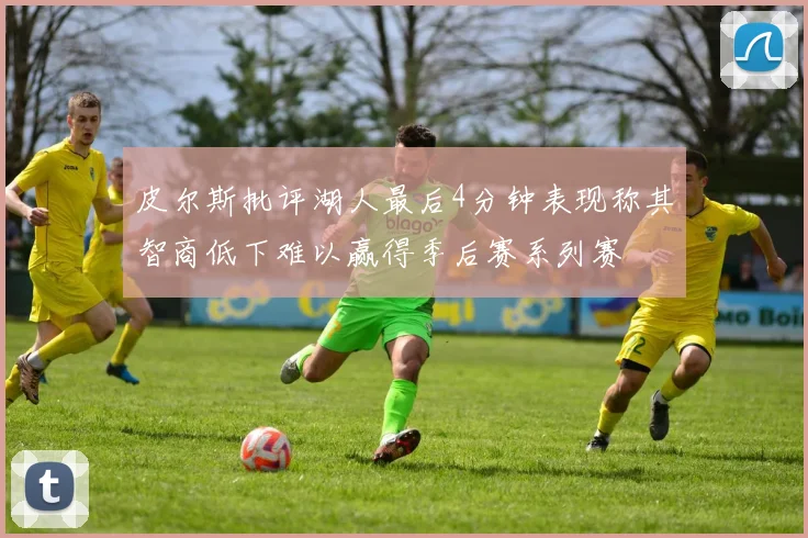 皮尔斯批评湖人最后4分钟表现称其智商低下难以赢得季后赛系列赛