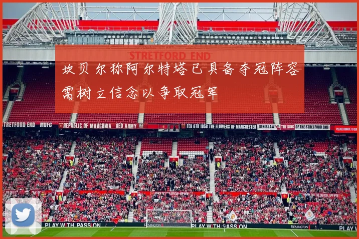 坎贝尔称阿尔特塔已具备夺冠阵容需树立信念以争取冠军