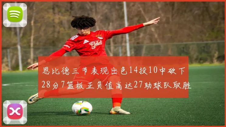 恩比德三节表现出色14投10中砍下28分7篮板正负值高达27助球队取胜