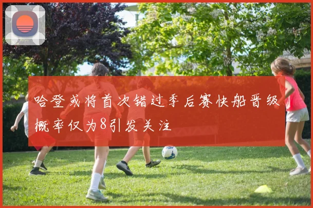 哈登或将首次错过季后赛快船晋级概率仅为8引发关注