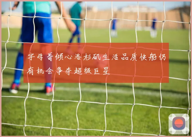 字母哥倾心洛杉矶生活品质快船仍有机会争夺超级巨星