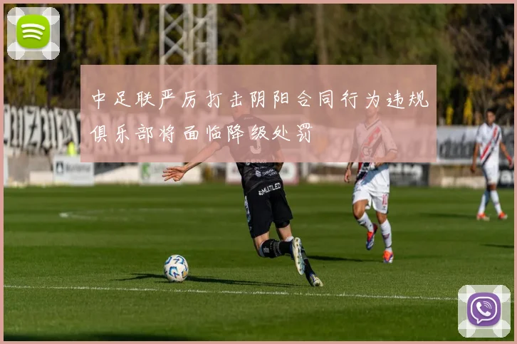 中足联严厉打击阴阳合同行为违规俱乐部将面临降级处罚