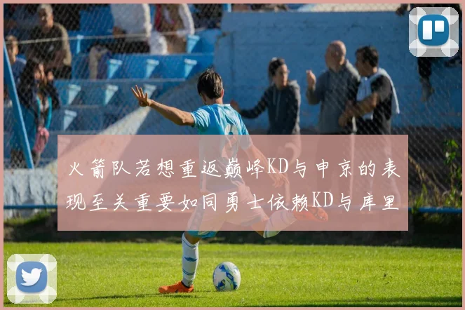 火箭队若想重返巅峰KD与申京的表现至关重要如同勇士依赖KD与库里