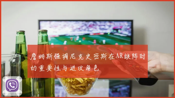 詹姆斯强调尼克史密斯在AR缺阵时的重要性与进攻角色