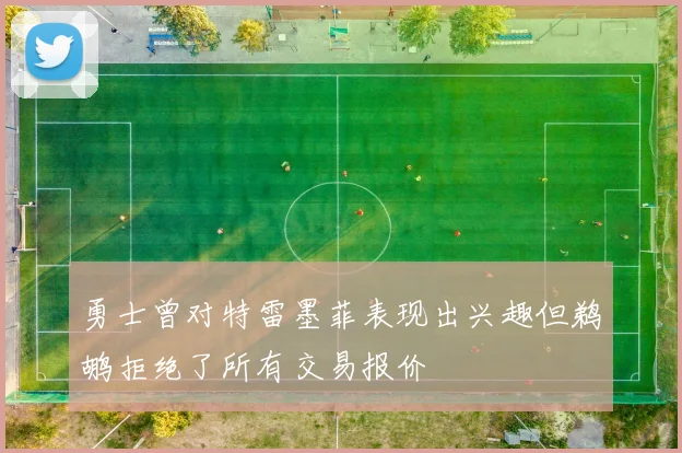勇士曾对特雷墨菲表现出兴趣但鹈鹕拒绝了所有交易报价